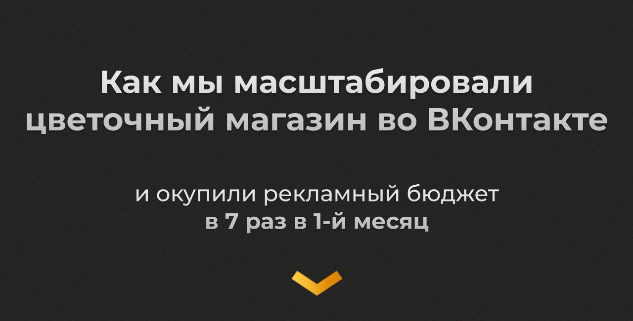 Кейс: Как мы масштабировали продвижение цветочного магазина во ВКонтакте до 100 000 рублей рекламного бюджета в месяц и окупили расходы на рекламу в 7 раз