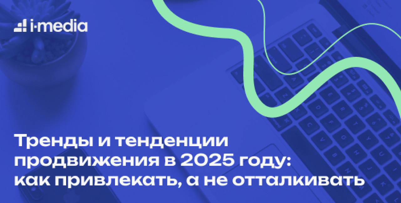 Тренды и тенденции продвижения в 2025 году: как привлекать, а не отталкивать