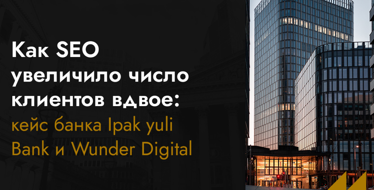 Как SEO увеличило число клиентов вдвое: кейс банка Ipak yuli Bank и Wunder Digital