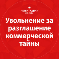 Увольнение за разглашение коммерческой тайны. Как защитить бизнес от недобросовестных сотрудников и конкурентов?