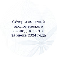 Обзор изменений экологического законодательства за июнь 2024 года