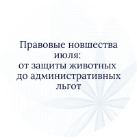 Правовые новшества июля: от защиты животных до административных льгот