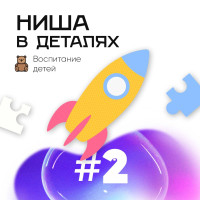 #ниша_в_деталях Продолжаем разбор ниши «Воспитание детей»