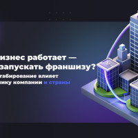 Если бизнес работает — зачем запускать франшизу? Как масштабирование влияет на экономику компании и страны