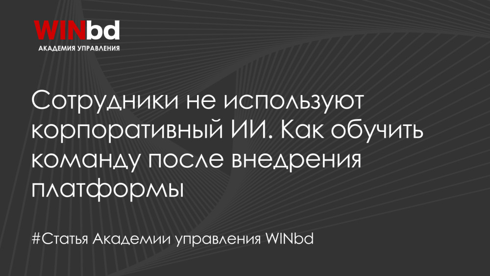 Академия управления WINbd: Сотрудники не используют корпоративный ИИ. Как обучить команду после внедрения платформы