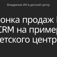 Автоматизация работы менеджера продаж с помощью искусственного интеллекта: Автоворонка и интеграция ИИ с CRM на примере детского центра