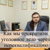 Как мы прекратили уголовное дело через переквалификацию